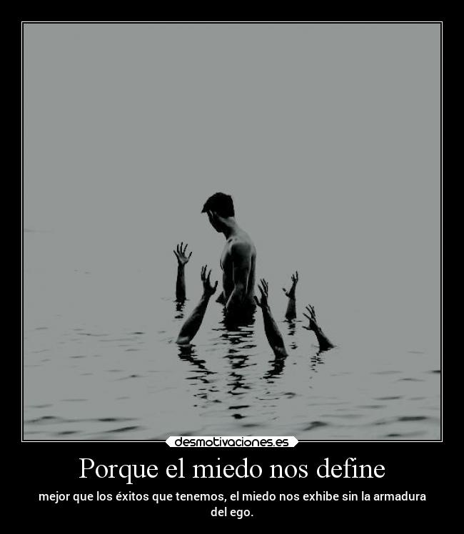 Porque el miedo nos define - mejor que los éxitos que tenemos, el miedo nos exhibe sin la armadura
del ego.