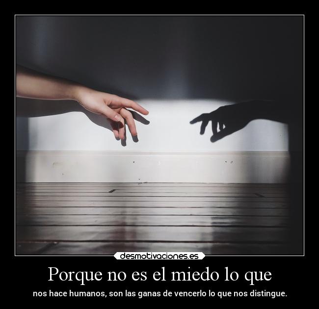 Porque no es el miedo lo que - nos hace humanos, son las ganas de vencerlo lo que nos distingue.