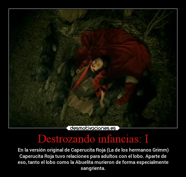 Destrozando infancias: I - En la versión original de Caperucita Roja (La de los hermanos Grimm)
Caperucita Roja tuvo relaciones para adultos con el lobo. Aparte de
eso, tanto el lobo como la Abuelita murieron de forma especialmente
sangrienta.