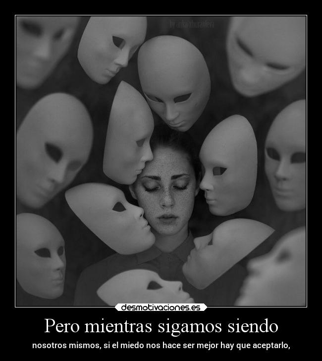 Pero mientras sigamos siendo - nosotros mismos, si el miedo nos hace ser mejor hay que aceptarlo,