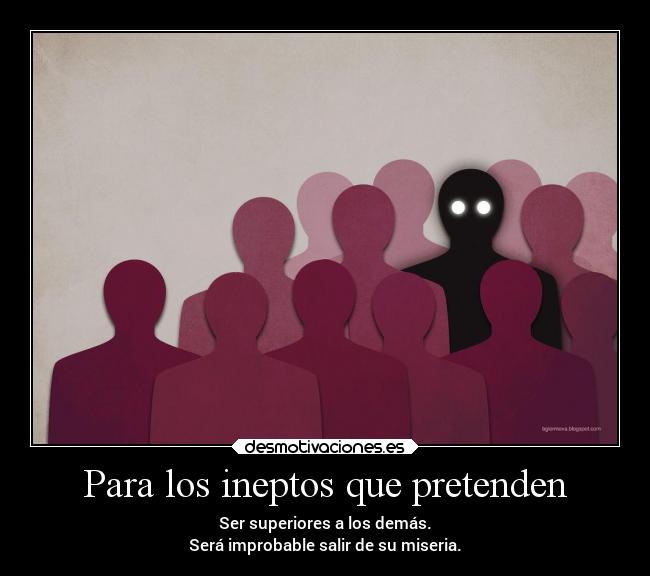 Para los ineptos que pretenden - Ser superiores a los demás.
Será improbable salir de su miseria.