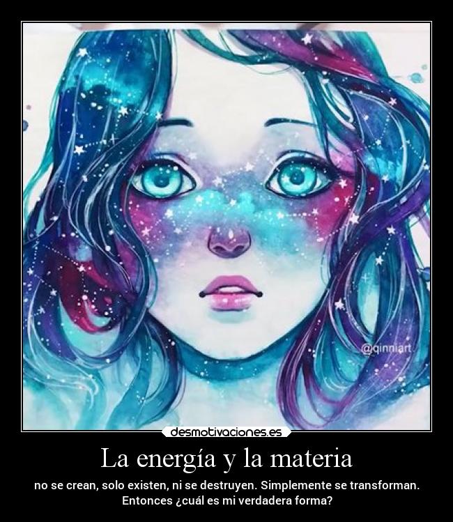 La energía y la materia - no se crean, solo existen, ni se destruyen. Simplemente se transforman.
Entonces ¿cuál es mi verdadera forma?