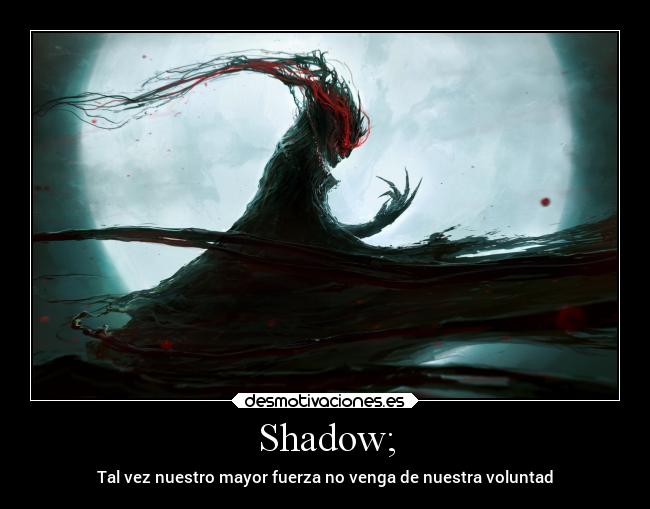 Shadow; - Tal vez nuestro mayor fuerza no venga de nuestra voluntad