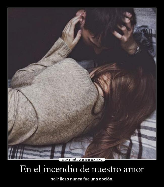 En el incendio de nuestro amor - salir ileso nunca fue una opción.