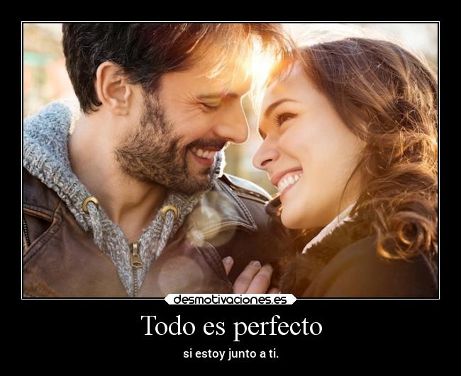 Todo es perfecto - si estoy junto a ti.