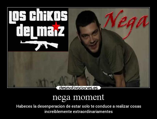 nega moment - Habeces la desenperacion de estar solo te conduce a realizar cosas
increiblemente extraordinariamentes