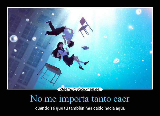 No me importa tanto caer - cuando sé que tú también has caído hacia aquí.