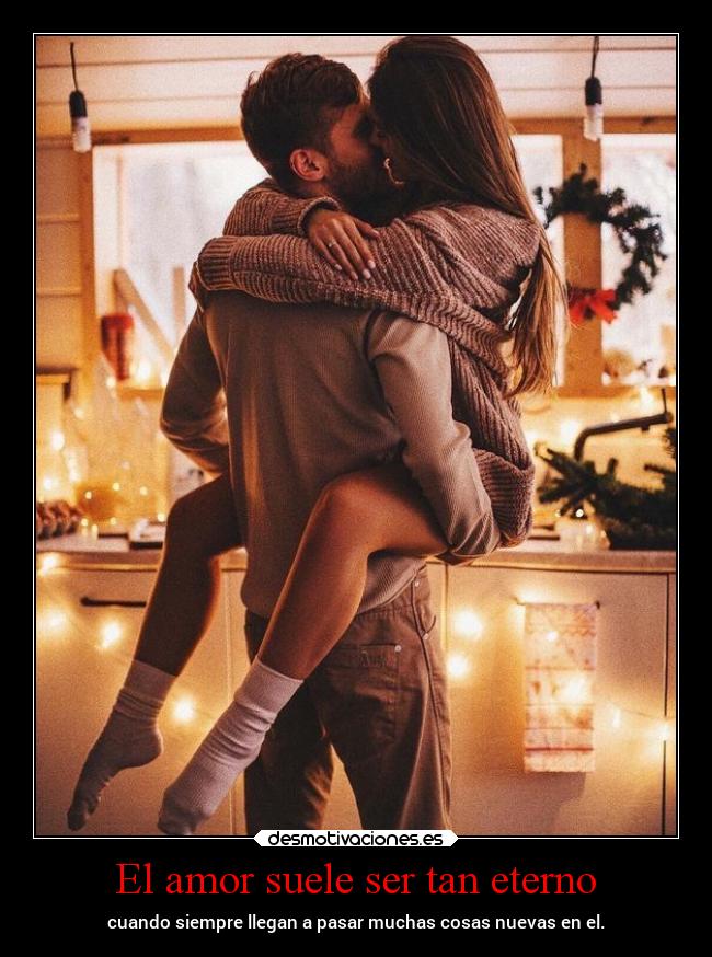 El amor suele ser tan eterno - cuando siempre llegan a pasar muchas cosas nuevas en el.