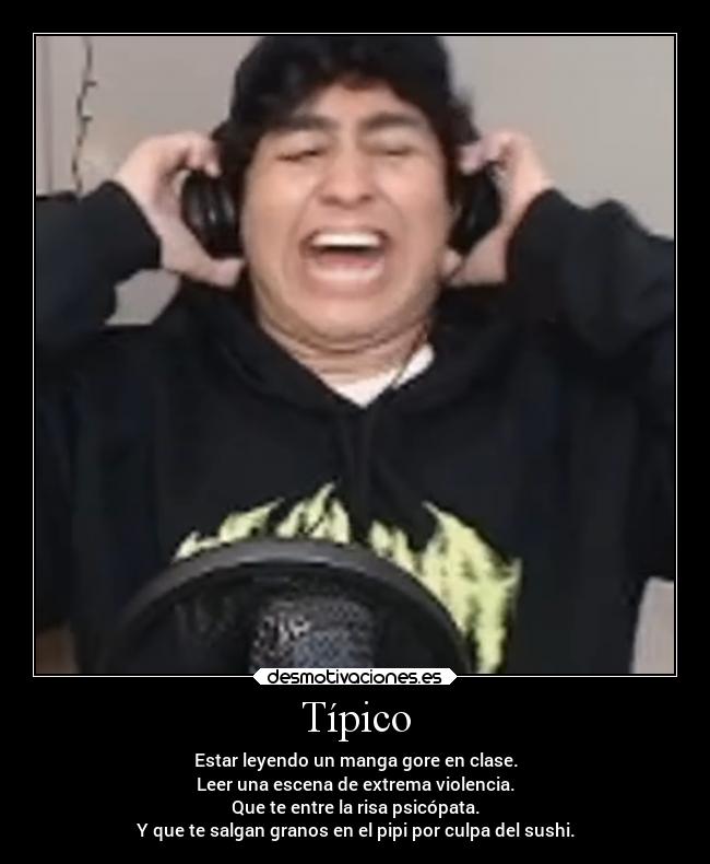 Típico - Estar leyendo un manga gore en clase.
Leer una escena de extrema violencia.
Que te entre la risa psicópata.
Y que te salgan granos en el pipi por culpa del sushi.