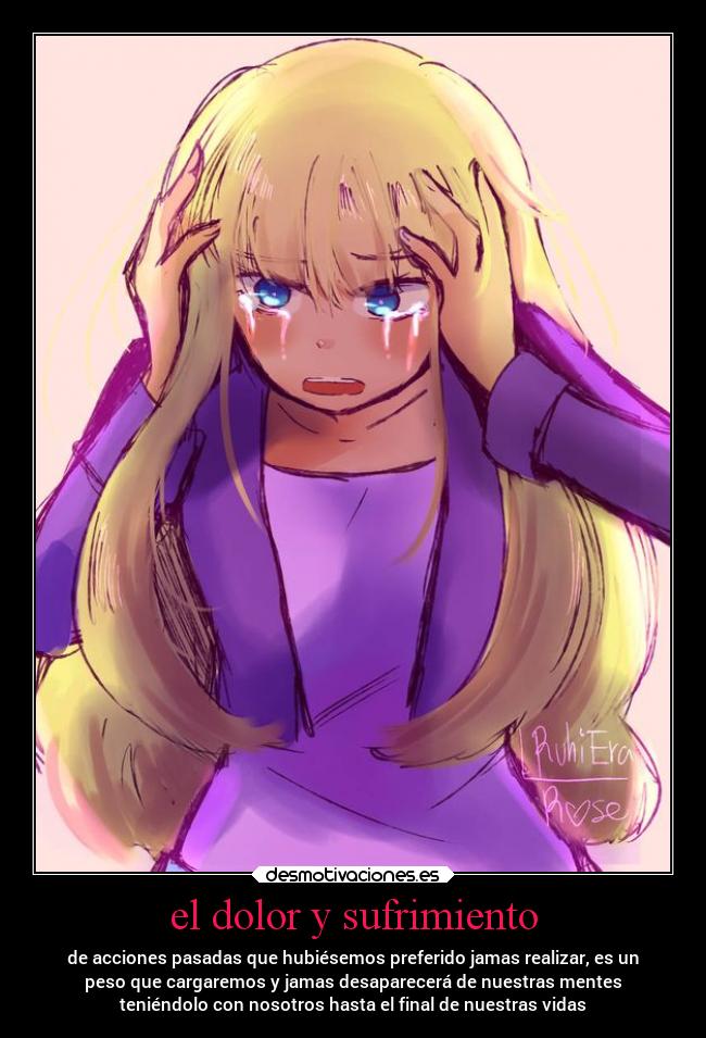 el dolor y sufrimiento - de acciones pasadas que hubiésemos preferido jamas realizar, es un
peso que cargaremos y jamas desaparecerá de nuestras mentes
teniéndolo con nosotros hasta el final de nuestras vidas