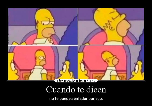 Cuando te dicen - no te puedes enfadar por eso.