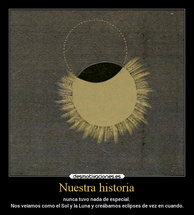 Nuestra historia - nunca tuvo nada de especial. 
Nos veíamos como el Sol y la Luna y creábamos eclipses de vez en cuando.