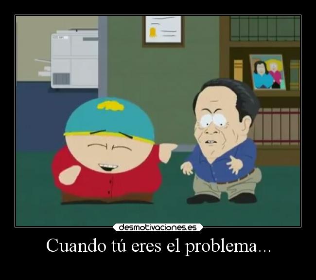 Cuando tú eres el problema... - 