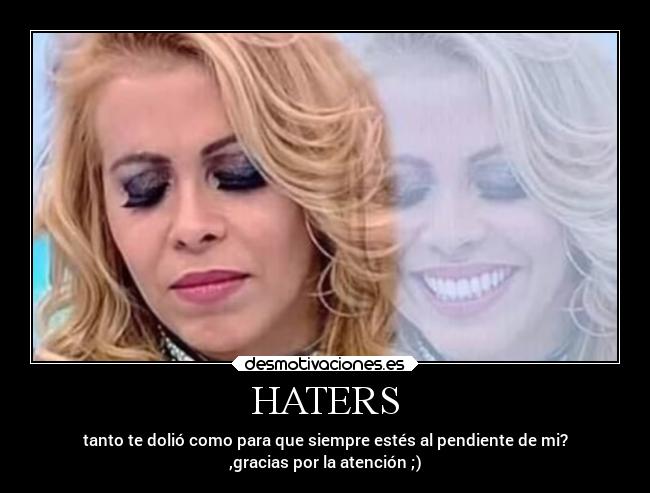 HATERS - tanto te dolió como para que siempre estés al pendiente de mi?
,gracias por la atención ;)