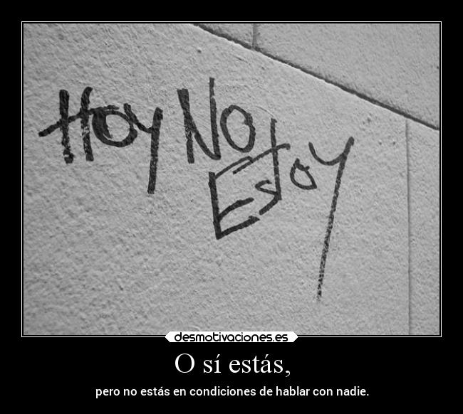 O sí estás, - pero no estás en condiciones de hablar con nadie.