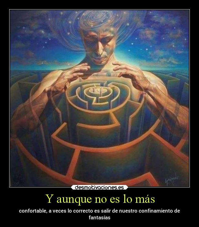 Y aunque no es lo más - confortable, a veces lo correcto es salir de nuestro confinamiento de
fantasías