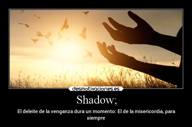 Shadow; - El deleite de la venganza dura un momento: El de la misericordia, para
siempre