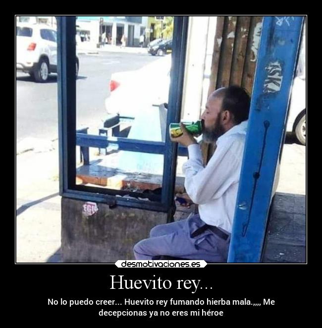 Huevito rey... - No lo puedo creer... Huevito rey fumando hierba mala.,,,, Me
decepcionas ya no eres mi héroe