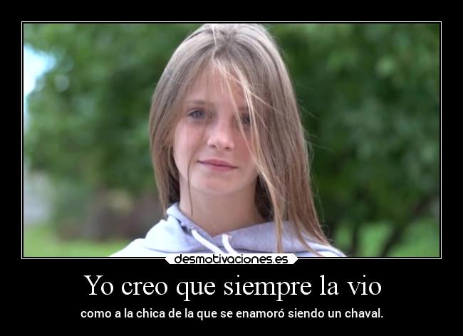 Yo creo que siempre la vio - como a la chica de la que se enamoró siendo un chaval.