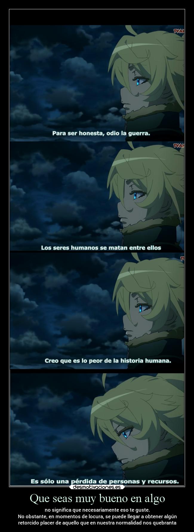 Que seas muy bueno en algo - no significa que necesariamente eso te guste.
No obstante, en momentos de locura, se puede llegar a obtener algún
retorcido placer de aquello que en nuestra normalidad nos quebranta