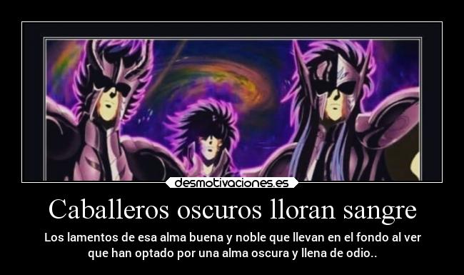 Caballeros oscuros lloran sangre - Los lamentos de esa alma buena y noble que llevan en el fondo al ver
que han optado por una alma oscura y llena de odio..
