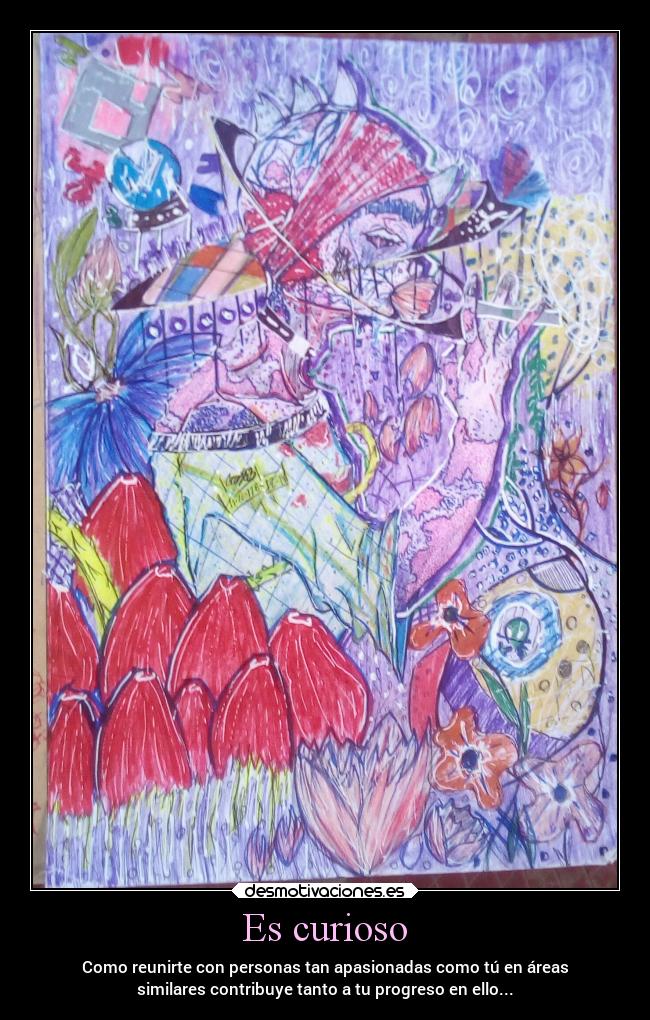 Es curioso - Como reunirte con personas tan apasionadas como tú en áreas
similares contribuye tanto a tu progreso en ello...