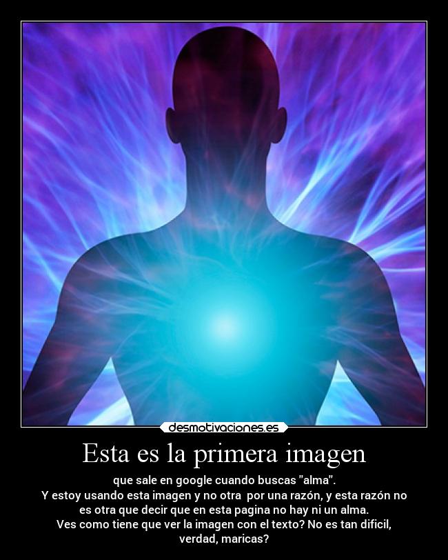 Esta es la primera imagen - que sale en google cuando buscas alma.
Y estoy usando esta imagen y no otra por una razón, y esta razón no
es otra que decir que en esta pagina no hay ni un alma.
Ves como tiene que ver la imagen con el texto? No es tan dificil,
verdad, maricas?