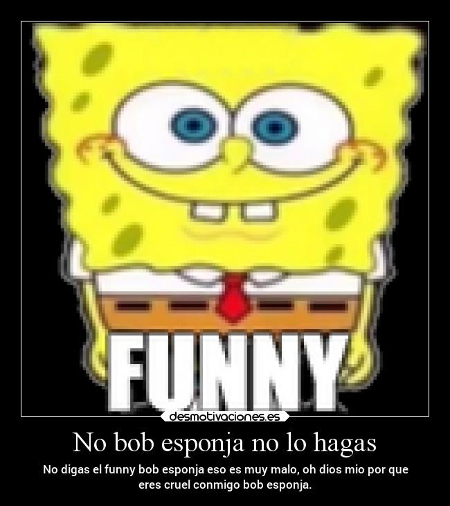 No bob esponja no lo hagas - No digas el funny bob esponja eso es muy malo, oh dios mio por que
eres cruel conmigo bob esponja.