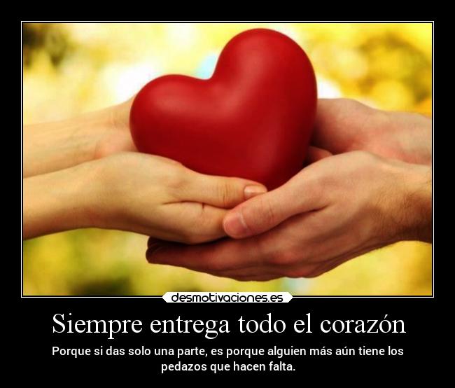 Siempre entrega todo el corazón - Porque si das solo una parte, es porque alguien más aún tiene los
pedazos que hacen falta.