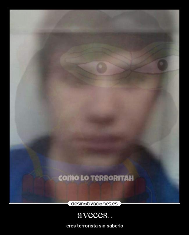 aveces.. - eres terrorista sin saberlo