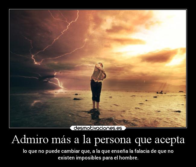 Admiro más a la persona que acepta - lo que no puede cambiar que, a la que enseña la falacia de que no
existen imposibles para el hombre.