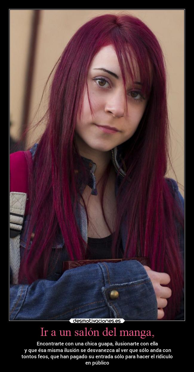Ir a un salón del manga, - Encontrarte con una chica guapa, ilusionarte con ella
 y que ésa misma ilusión se desvanezca al ver que sólo anda con
tontos feos, que han pagado su entrada sólo para hacer el rídiculo
en público