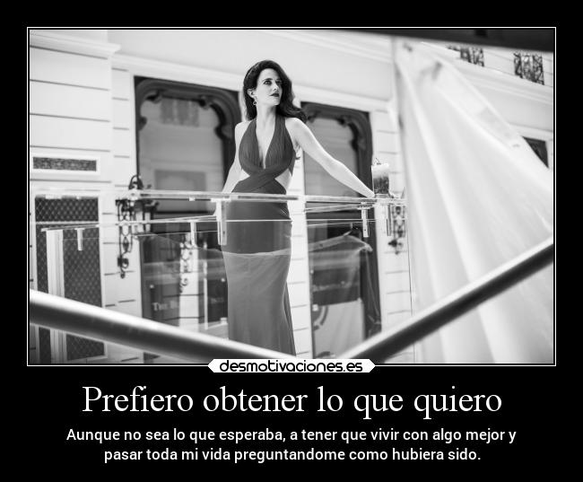 Prefiero obtener lo que quiero - Aunque no sea lo que esperaba, a tener que vivir con algo mejor y
pasar toda mi vida preguntandome como hubiera sido.