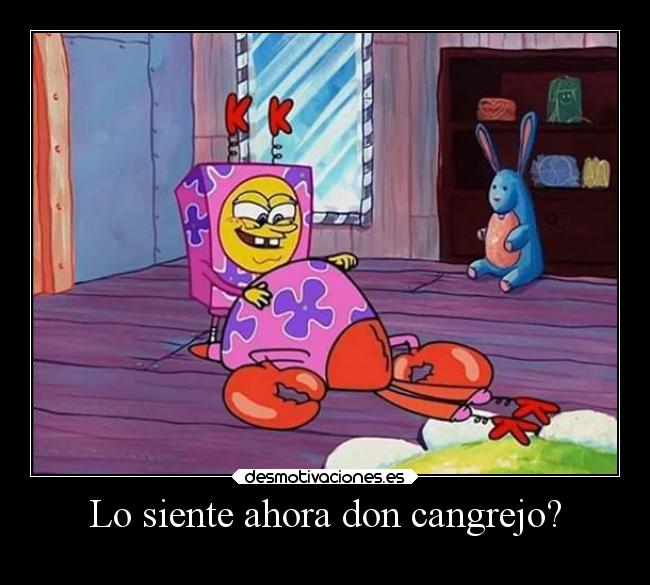 Lo siente ahora don cangrejo? -