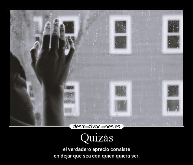 Quizás - el verdadero aprecio consiste
en dejar que sea con quien quiera ser.