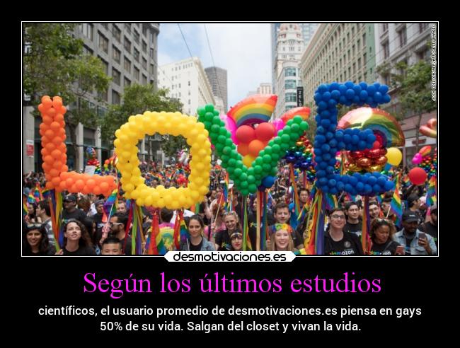 Según los últimos estudios - científicos, el usuario promedio de desmotivaciones.es piensa en gays
50% de su vida. Salgan del closet y vivan la vida.