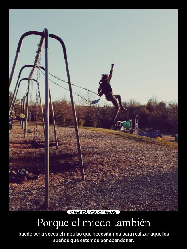 Porque el miedo también - puede ser a veces el impulso que necesitamos para realizar aquellos
sueños que estamos por abandonar.