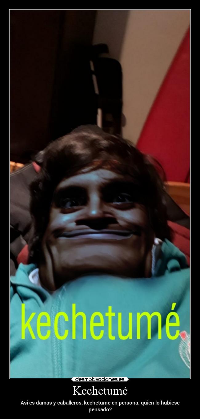 Kechetumé - Asi es damas y caballeros, kechetume en persona. quien lo hubiese
pensado?