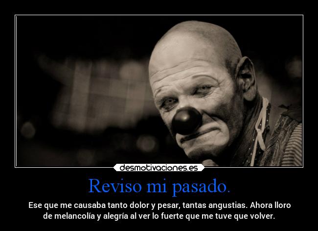 Reviso mi pasado. - Ese que me causaba tanto dolor y pesar, tantas angustias. Ahora lloro
de melancolía y alegría al ver lo fuerte que me tuve que volver.