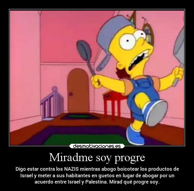 Miradme soy progre - Digo estar contra los NAZIS mientras abogo boicotear los productos de
Israel y meter a sus habitantes en guetos en lugar de abogar por un
acuerdo entre Israel y Palestina. Mirad qué progre soy.