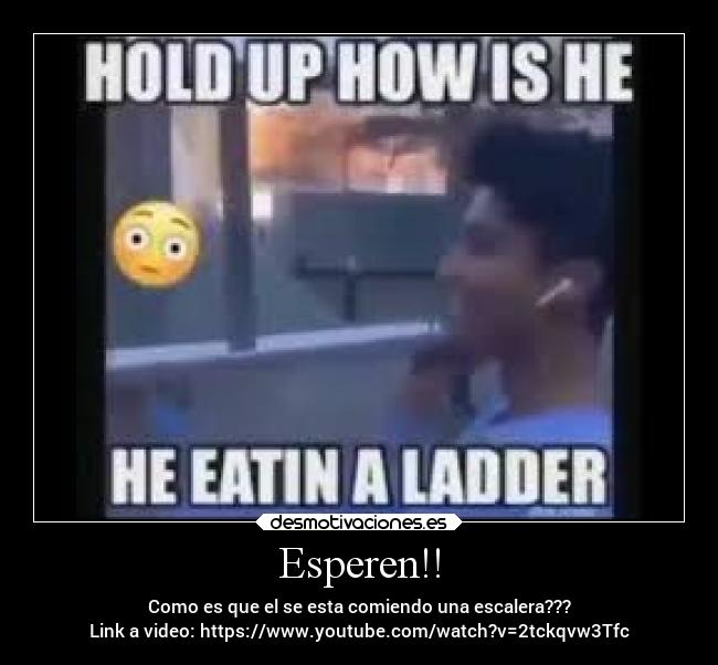 Esperen!! - Como es que el se esta comiendo una escalera???
Link a video: https://www.youtube.com/watch?v=2tckqvw3Tfc