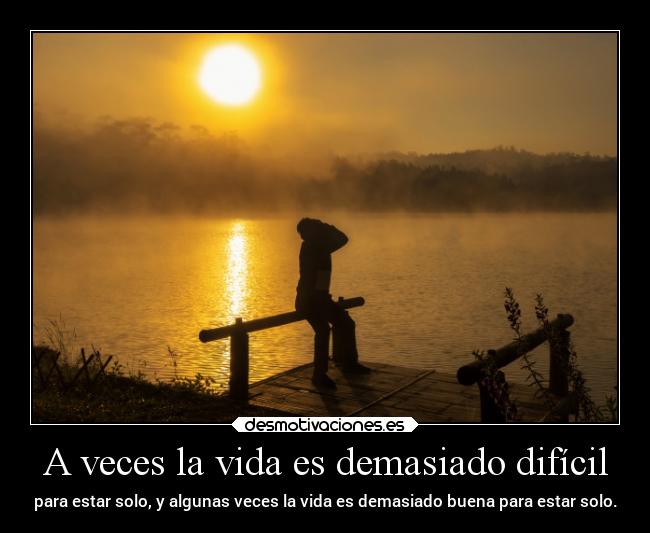 A veces la vida es demasiado difícil - para estar solo, y algunas veces la vida es demasiado buena para estar solo.