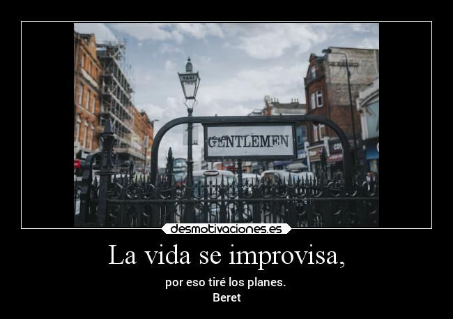 La vida se improvisa, - por eso tiré los planes. 
Beret