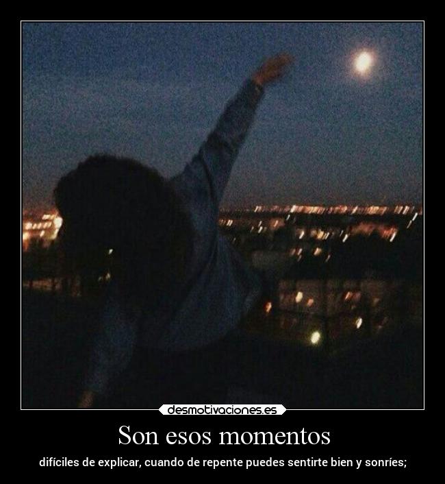 Son esos momentos - difíciles de explicar, cuando de repente puedes sentirte bien y sonríes;