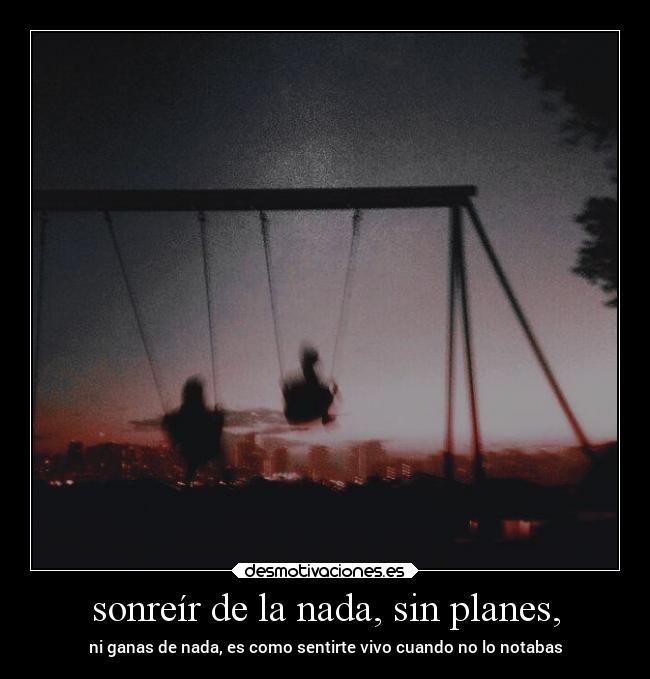 sonreír de la nada, sin planes, - ni ganas de nada, es como sentirte vivo cuando no lo notabas