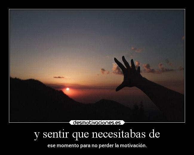 y sentir que necesitabas de - ese momento para no perder la motivación.