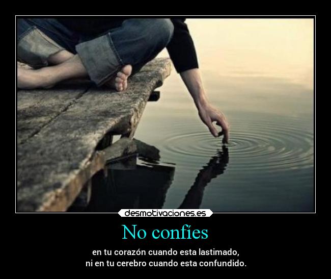 No confíes - en tu corazón cuando esta lastimado,
ni en tu cerebro cuando esta confundido.