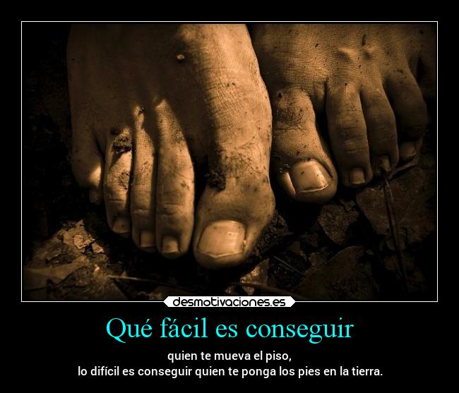 Qué fácil es conseguir - quien te mueva el piso,
lo difícil es conseguir quien te ponga los pies en la tierra.