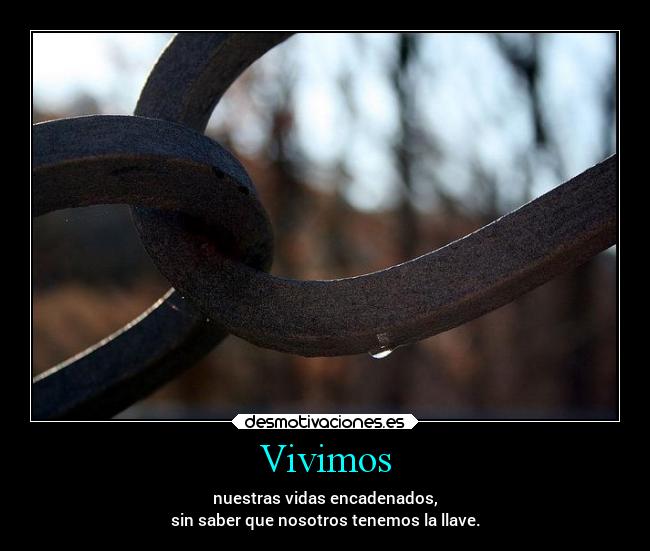 Vivimos - nuestras vidas encadenados,
sin saber que nosotros tenemos la llave.