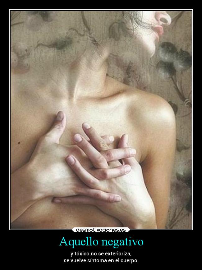 Aquello negativo - y tóxico no se exterioriza,
se vuelve síntoma en el cuerpo.